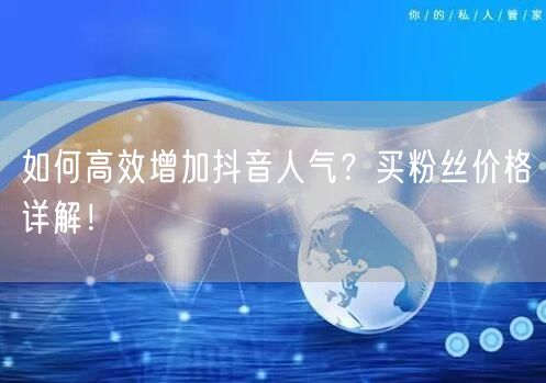 如何高效增加抖音人气？买粉丝价格详解！