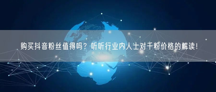 购买抖音粉丝值得吗？听听行业内人士对千粉价格的解读！