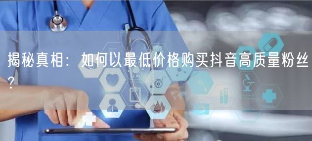 揭秘真相：如何以最低价格购买抖音高质量粉丝？