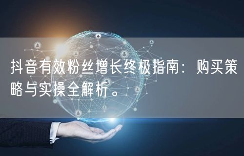 抖音有效粉丝增长终极指南：购买策略与实操全解析。