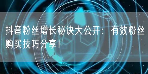 抖音粉丝增长秘诀大公开：有效粉丝购买技巧分享！