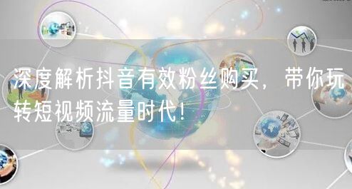 深度解析抖音有效粉丝购买，带你玩转短视频流量时代！