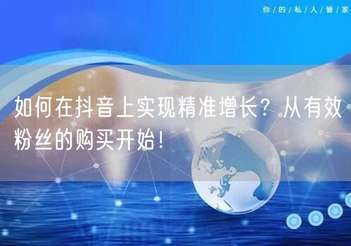 如何在抖音上实现精准增长？从有效粉丝的购买开始！