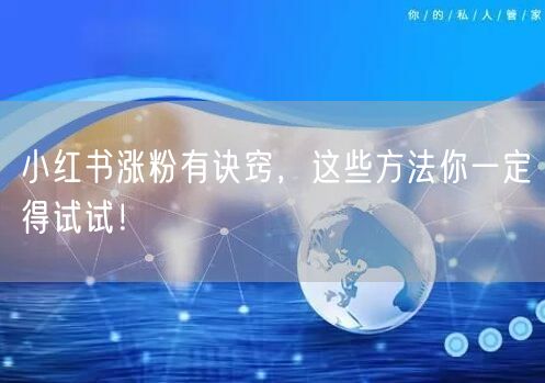 小红书涨粉有诀窍，这些方法你一定得试试！
