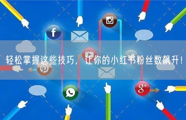轻松掌握这些技巧，让你的小红书粉丝数飙升！