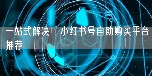 一站式解决！小红书号自助购买平台推荐