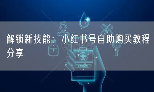 解锁新技能：小红书号自助购买教程分享