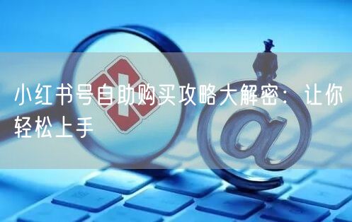 小红书号自助购买攻略大解密：让你轻松上手