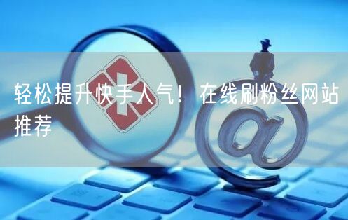 轻松提升快手人气！在线刷粉丝网站推荐