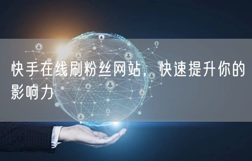 快手在线刷粉丝网站，快速提升你的影响力