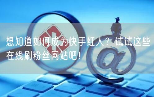 想知道如何成为快手红人？试试这些在线刷粉丝网站吧！