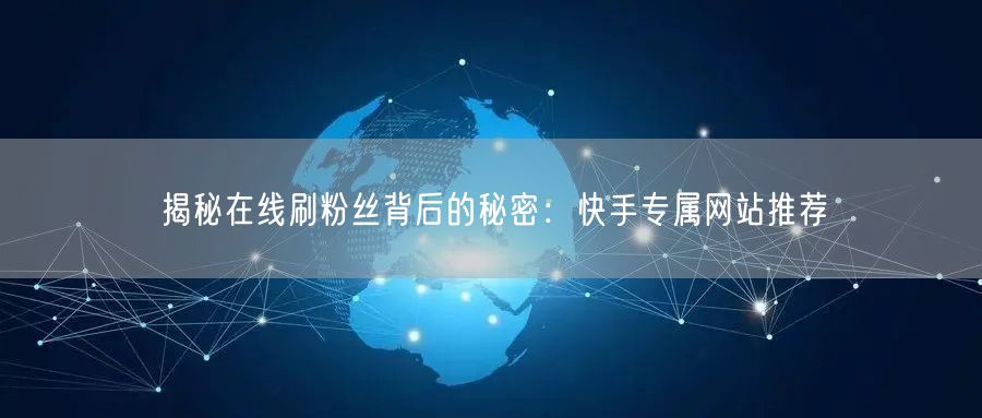 揭秘在线刷粉丝背后的秘密：快手专属网站推荐