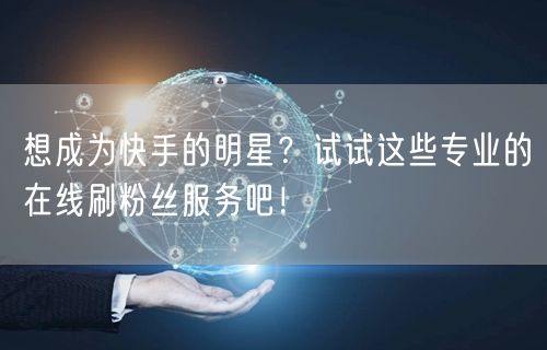 想成为快手的明星？试试这些专业的在线刷粉丝服务吧！