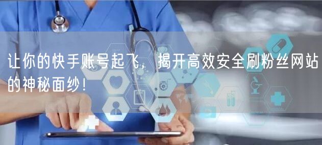 让你的快手账号起飞，揭开高效安全刷粉丝网站的神秘面纱！