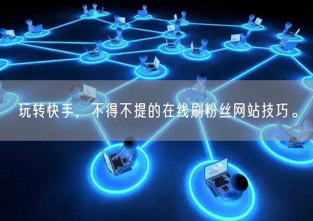 玩转快手，不得不提的在线刷粉丝网站技巧。