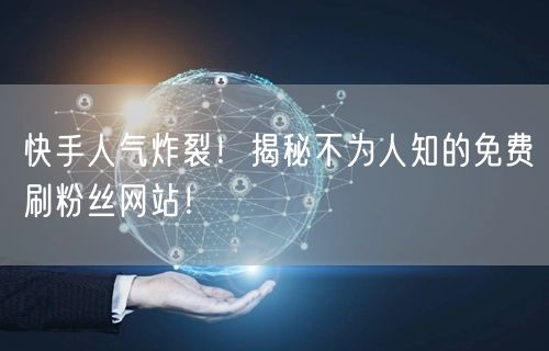 快手人气炸裂！揭秘不为人知的免费刷粉丝网站！