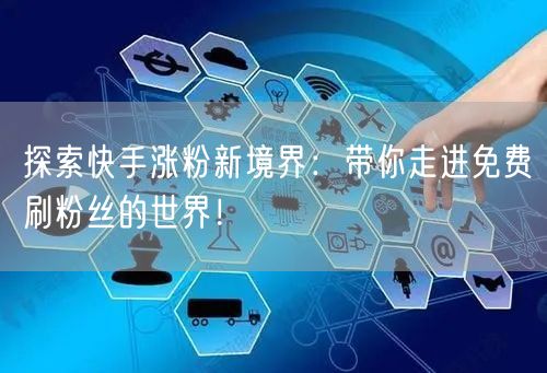 探索快手涨粉新境界：带你走进免费刷粉丝的世界！