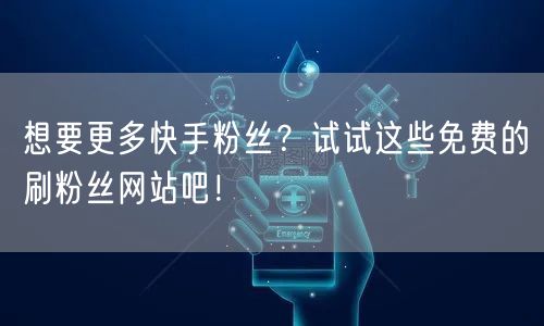 想要更多快手粉丝？试试这些免费的刷粉丝网站吧！
