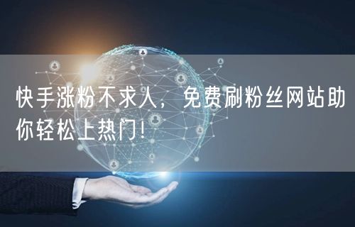 快手涨粉不求人，免费刷粉丝网站助你轻松上热门！