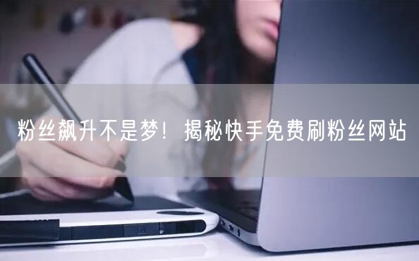 粉丝飙升不是梦！揭秘快手免费刷粉丝网站