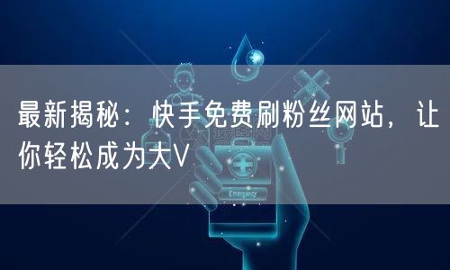 最新揭秘：快手免费刷粉丝网站，让你轻松成为大V