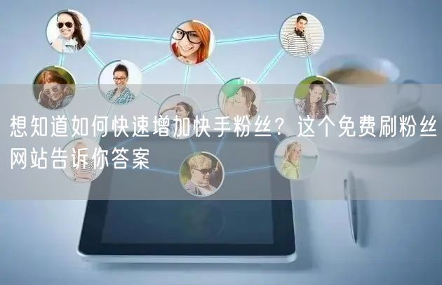 想知道如何快速增加快手粉丝？这个免费刷粉丝网站告诉你答案
