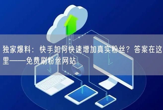 独家爆料：快手如何快速增加真实粉丝？答案在这里——免费刷粉丝网站
