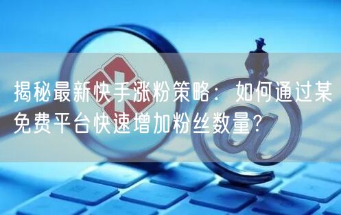 揭秘最新快手涨粉策略：如何通过某免费平台快速增加粉丝数量？