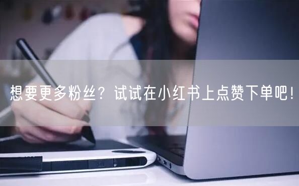 想要更多粉丝？试试在小红书上点赞下单吧！