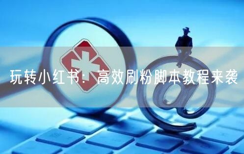 玩转小红书：高效刷粉脚本教程来袭